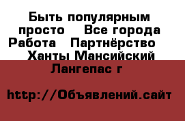 Быть популярным просто! - Все города Работа » Партнёрство   . Ханты-Мансийский,Лангепас г.